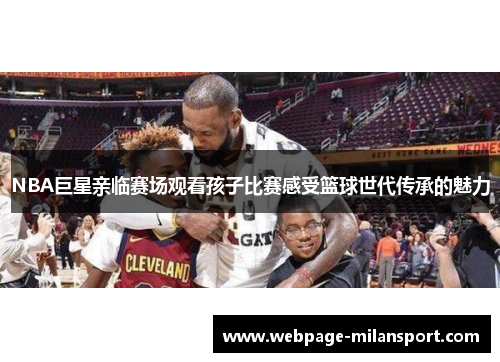 NBA巨星亲临赛场观看孩子比赛感受篮球世代传承的魅力