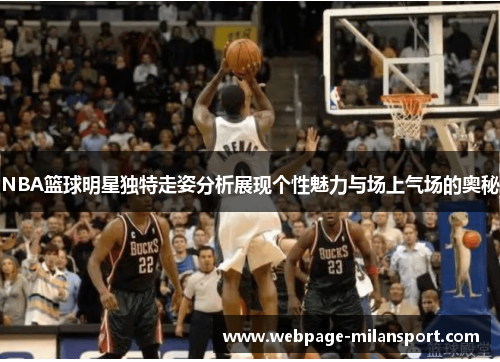 NBA篮球明星独特走姿分析展现个性魅力与场上气场的奥秘
