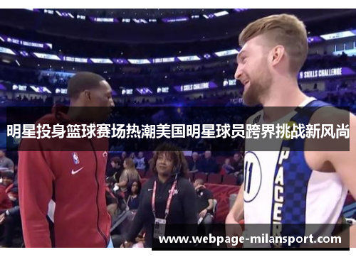 明星投身篮球赛场热潮美国明星球员跨界挑战新风尚