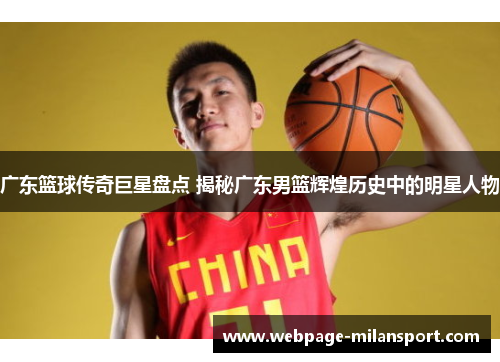 广东篮球传奇巨星盘点 揭秘广东男篮辉煌历史中的明星人物