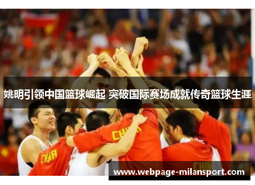 姚明引领中国篮球崛起 突破国际赛场成就传奇篮球生涯