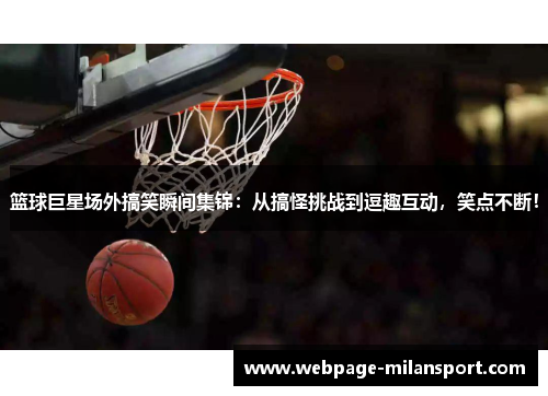篮球巨星场外搞笑瞬间集锦：从搞怪挑战到逗趣互动，笑点不断！