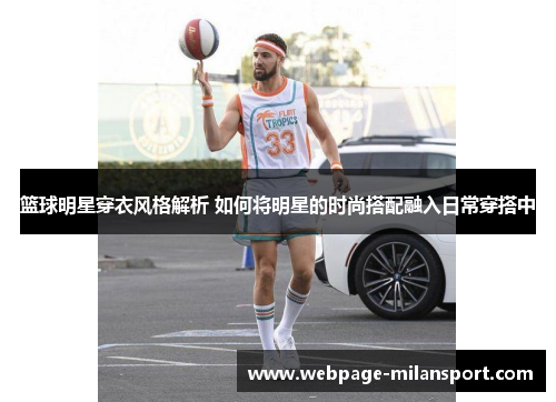 篮球明星穿衣风格解析 如何将明星的时尚搭配融入日常穿搭中