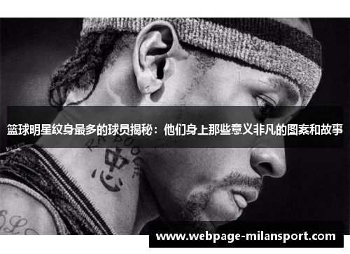 篮球明星纹身最多的球员揭秘：他们身上那些意义非凡的图案和故事