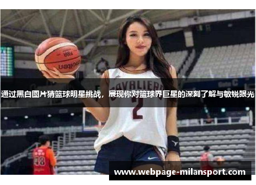 通过黑白图片猜篮球明星挑战，展现你对篮球界巨星的深刻了解与敏锐眼光