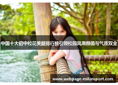 中国十大初中校花美腿排行榜引领校园风潮颜值与气质双全