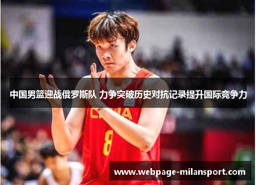 中国男篮迎战俄罗斯队 力争突破历史对抗记录提升国际竞争力