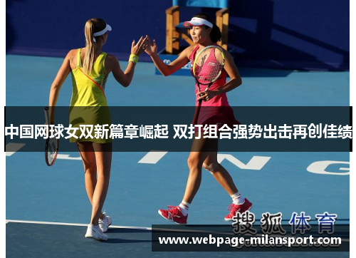 中国网球女双新篇章崛起 双打组合强势出击再创佳绩