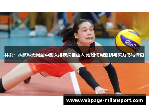 林莉：从默默无闻到中国女排顶尖自由人 她如何用坚韧与实力书写传奇