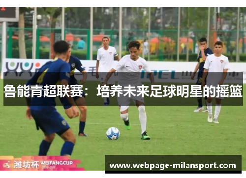 鲁能青超联赛：培养未来足球明星的摇篮